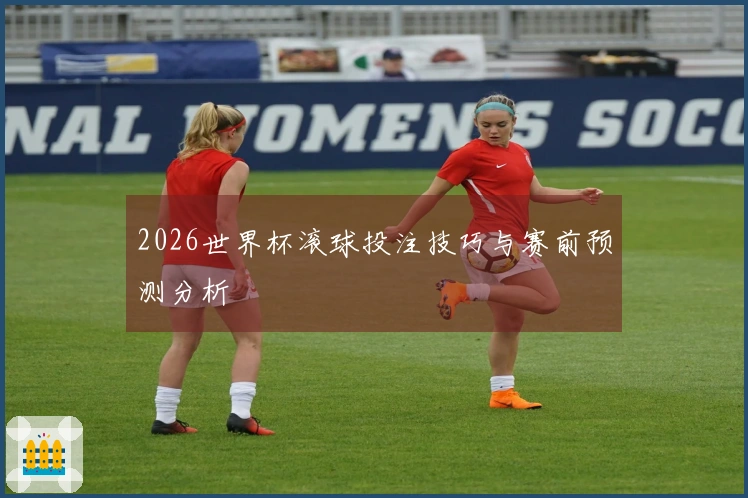 2026世界杯滚球投注技巧与赛前预测分析