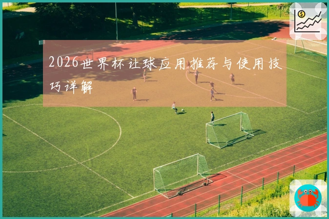 2026世界杯让球应用推荐与使用技巧详解