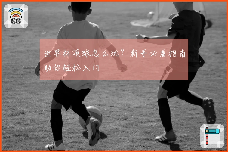 世界杯滚球怎么玩？新手必看指南助你轻松入门