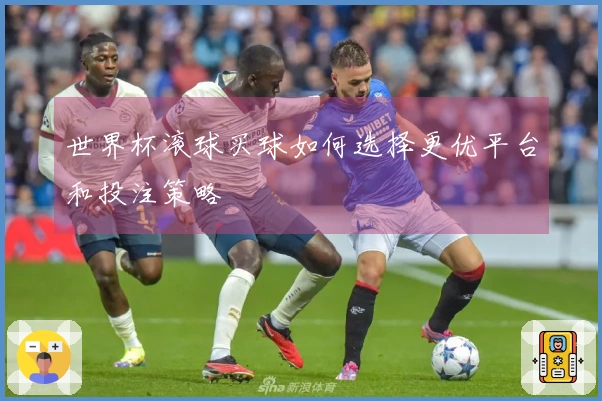 世界杯滚球买球如何选择更优平台和投注策略
