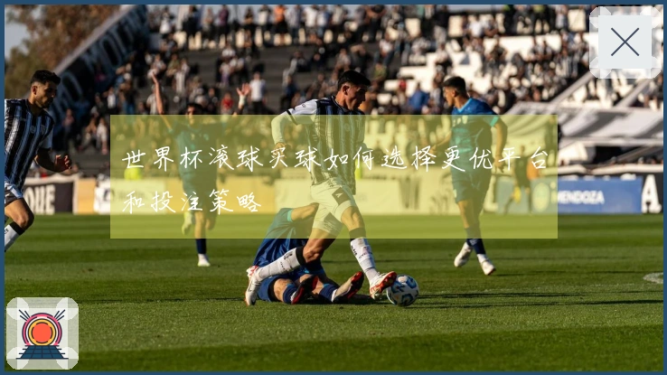 世界杯滚球买球如何选择更优平台和投注策略