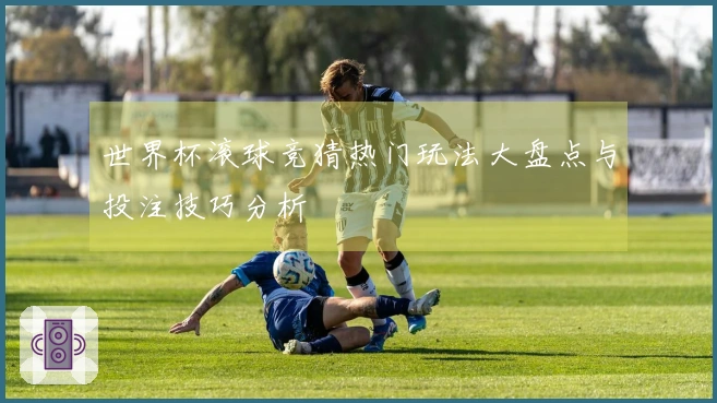 世界杯滚球竞猜热门玩法大盘点与投注技巧分析