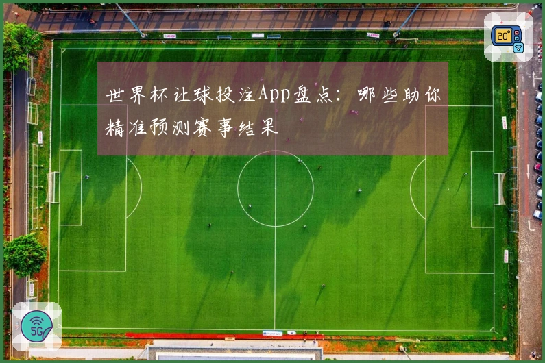 世界杯让球投注App盘点：哪些助你精准预测赛事结果