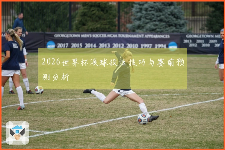 2026世界杯滚球投注技巧与赛前预测分析