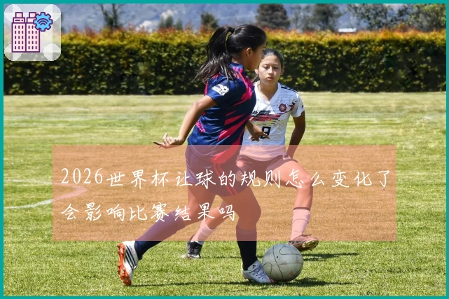 2026世界杯让球的规则怎么变化了会影响比赛结果吗