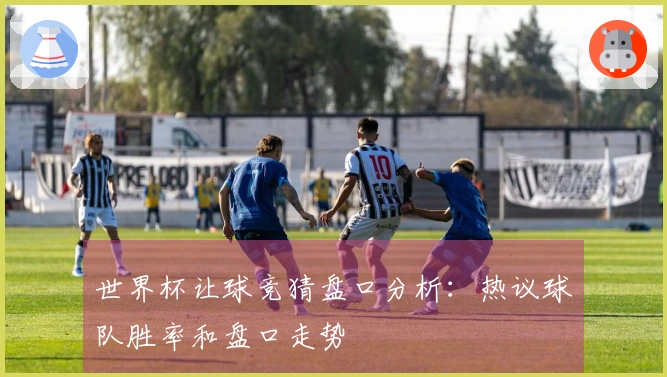 世界杯让球竞猜盘口分析：热议球队胜率和盘口走势