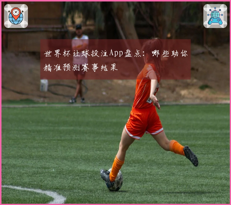 世界杯让球投注App盘点：哪些助你精准预测赛事结果