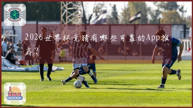 2026世界杯竞猜有哪些可靠的App推荐？