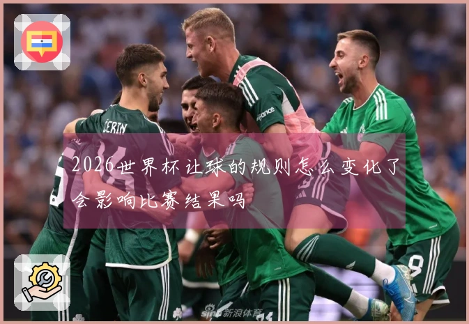 2026世界杯让球的规则怎么变化了会影响比赛结果吗