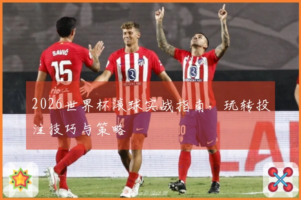 2026世界杯滚球实战指南，玩转投注技巧与策略
