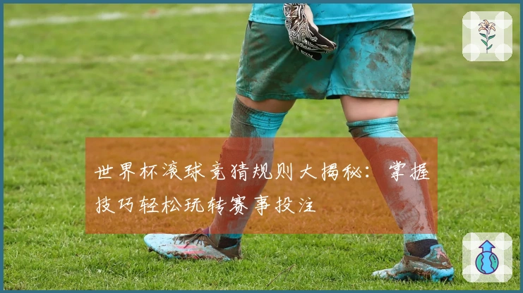 世界杯滚球竞猜规则大揭秘：掌握技巧轻松玩转赛事投注