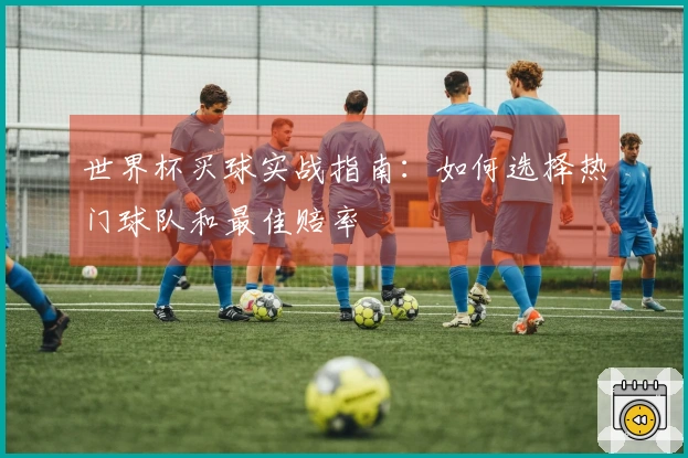 世界杯买球实战指南：如何选择热门球队和最佳赔率
