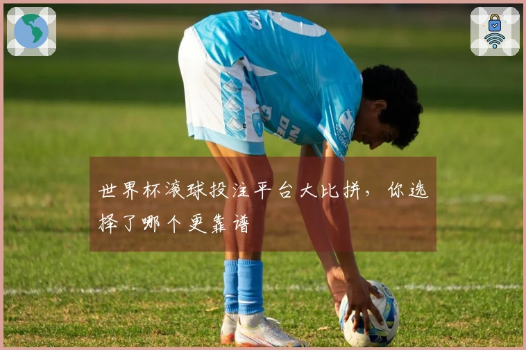 世界杯滚球投注平台大比拼，你选择了哪个更靠谱