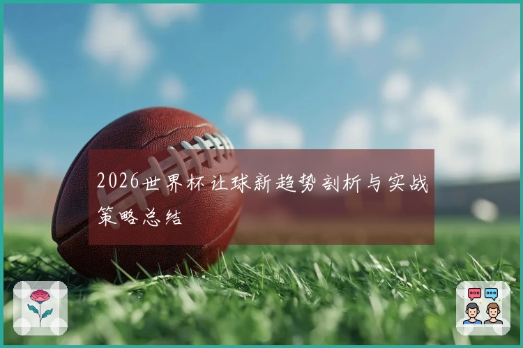 2026世界杯让球新趋势剖析与实战策略总结