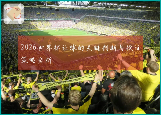 2026世界杯让球的关键判断与投注策略分析