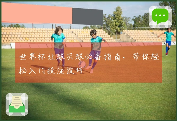 世界杯让球买球必备指南，带你轻松入门投注技巧