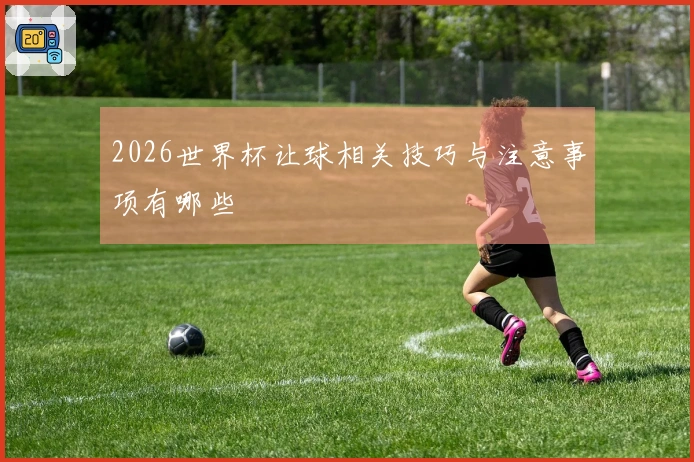2026世界杯让球相关技巧与注意事项有哪些