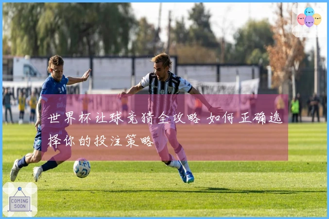 世界杯让球竞猜全攻略 如何正确选择你的投注策略