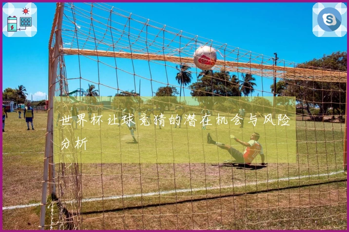 世界杯让球竞猜的潜在机会与风险分析